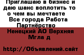 Приглашаю в бизнес и даю шанс воплотить то, о чем вы мечтаете!  - Все города Работа » Партнёрство   . Ненецкий АО,Верхняя Мгла д.